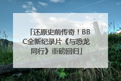 还原史前传奇！BBC全新纪录片《与恐龙同行》重磅回归